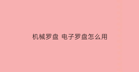 机械罗盘电子罗盘怎么用(机械罗盘电子罗盘怎么用视频)